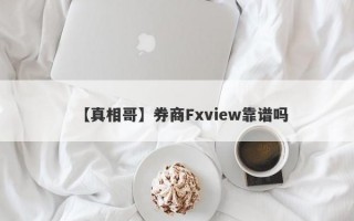 【真相哥】券商Fxview靠谱吗
