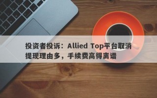 投资者投诉：Allied Top平台取消提现理由多，手续费高得离谱