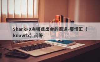 SharkFX有哪些出金的渠道-要懂汇（knowfx）问答