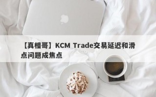 【真相哥】KCM Trade交易延迟和滑点问题成焦点