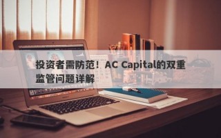 投资者需防范！AC Capital的双重监管问题详解