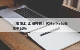 【要懂汇 汇圈神探】ICMarkets是黑平台吗
