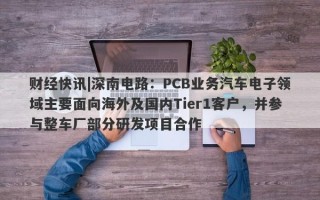 财经快讯|深南电路：PCB业务汽车电子领域主要面向海外及国内Tier1客户，并参与整车厂部分研发项目合作