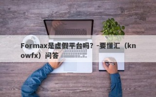 Formax是虚假平台吗？-要懂汇（knowfx）问答