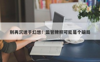 别再沉迷于幻想！监管牌照可能是个骗局