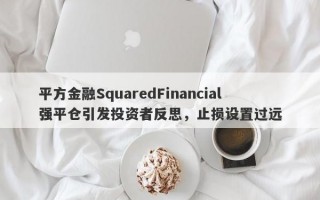 平方金融SquaredFinancial强平仓引发投资者反思，止损设置过远