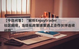 【今日问答】“解析Enjoytrader社区困境，当隐私政策迷雾遇上合作伙伴连续问题”