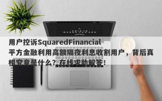 用户控诉SquaredFinancial平方金融利用高额隔夜利息收割用户，背后真相究竟是什么？在线求助解答！