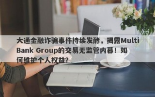 大通金融诈骗事件持续发酵，揭露MultiBank Group的交易无监管内幕！如何维护个人权益？