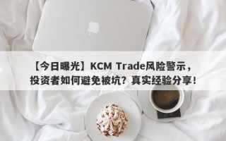 【今日曝光】KCM Trade风险警示，投资者如何避免被坑？真实经验分享！