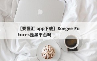 【要懂汇 app下载】Soegee Futures是黑平台吗
