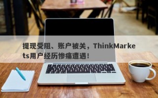 提现受阻、账户被关，ThinkMarkets用户经历惨痛遭遇！