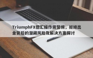 TriumphFX德汇操作需警惕，拒绝出金背后的潜藏风险及解决方案探讨