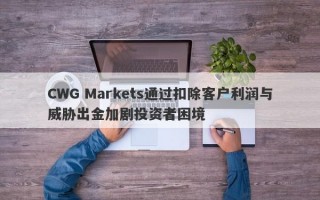 CWG Markets通过扣除客户利润与威胁出金加剧投资者困境