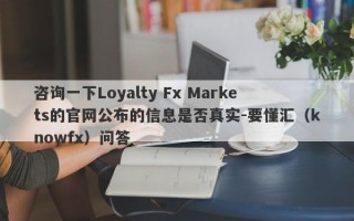 咨询一下Loyalty Fx Markets的官网公布的信息是否真实-要懂汇（knowfx）问答