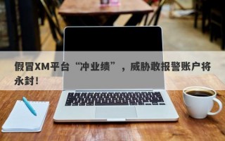 假冒XM平台“冲业绩”，威胁敢报警账户将永封！