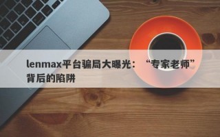 lenmax平台骗局大曝光：“专家老师”背后的陷阱