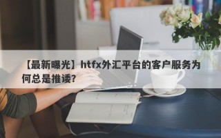 【最新曝光】htfx外汇平台的客户服务为何总是推诿？