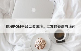 探秘PGM平台出金困境，汇友的疑虑与追问