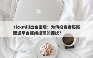 Tickmill出金困境：为何投资者屡屡遭遇平台拒绝提现的困扰？