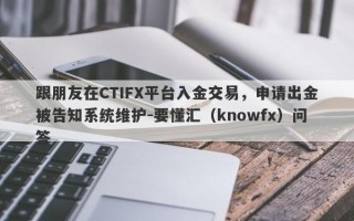 跟朋友在CTIFX平台入金交易，申请出金被告知系统维护-要懂汇（knowfx）问答