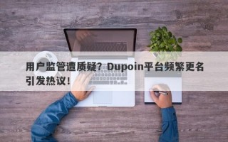 用户监管遭质疑？Dupoin平台频繁更名引发热议！