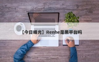 【今日曝光】Renhe是黑平台吗
