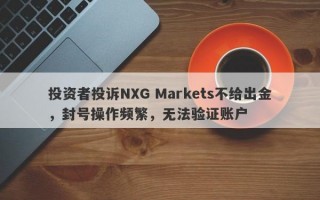 投资者投诉NXG Markets不给出金，封号操作频繁，无法验证账户