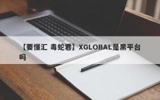 【要懂汇 毒蛇君】XGLOBAL是黑平台吗
