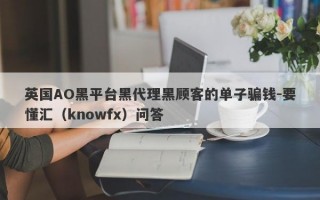 英国AO黑平台黑代理黑顾客的单子骗钱-要懂汇（knowfx）问答