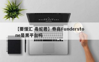 【要懂汇 毒蛇君】券商Funderstone是黑平台吗
