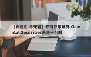 【要懂汇 毒蛇君】券商亚东证券 Oriental Securities是黑平台吗
