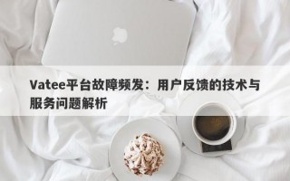 Vatee平台故障频发：用户反馈的技术与服务问题解析