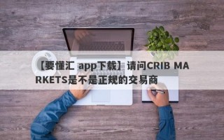 【要懂汇 app下载】请问CRIB MARKETS是不是正规的交易商
