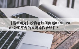 【最新曝光】投资者如何判断KCM Trade外汇平台的交易操作合法性？