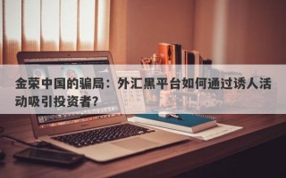 金荣中国的骗局：外汇黑平台如何通过诱人活动吸引投资者？