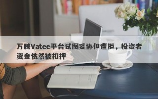 万腾Vatee平台试图妥协但遭拒，投资者资金依然被扣押