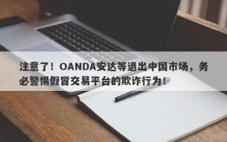 注意了！OANDA安达等退出中国市场，务必警惕假冒交易平台的欺诈行为！