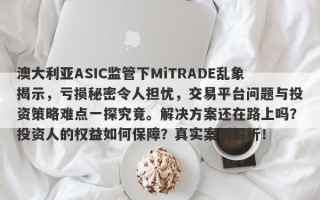 澳大利亚ASIC监管下MiTRADE乱象揭示，亏损秘密令人担忧，交易平台问题与投资策略难点一探究竟。解决方案还在路上吗？投资人的权益如何保障？真实案例解析！