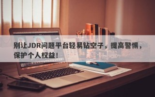 别让JDR问题平台轻易钻空子，提高警惕，保护个人权益！