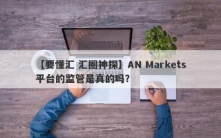 【要懂汇 汇圈神探】AN Markets平台的监管是真的吗？
