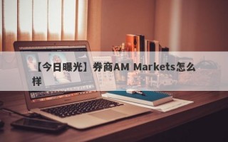 【今日曝光】券商AM Markets怎么样
