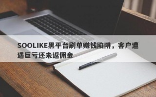 SOOLIKE黑平台刷单赚钱陷阱，客户遭遇巨亏还未返佣金