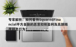 专家解析：如何看待SquaredFinancial平方金融的恶意扣除盈利及高额隔夜利息行为？