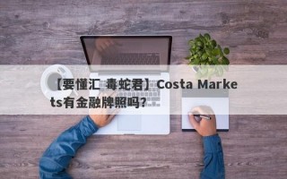 【要懂汇 毒蛇君】Costa Markets有金融牌照吗？
