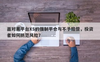 面对黑平台XS的强制平仓与不予赔偿，投资者如何防范风险？