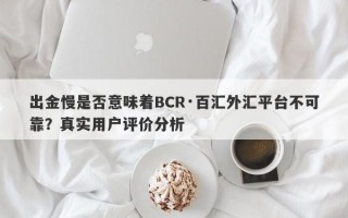 出金慢是否意味着BCR·百汇外汇平台不可靠？真实用户评价分析