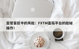 监管盲区中的风险：FXTM富拓平台的隐秘操作！