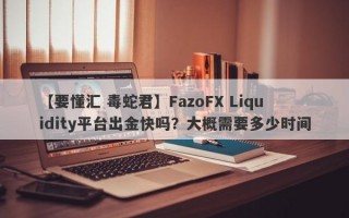 【要懂汇 毒蛇君】FazoFX Liquidity平台出金快吗？大概需要多少时间
