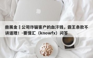 鼎展金業公司诈骗客户的血汗钱，霸王条款不讲道理！-要懂汇（knowfx）问答